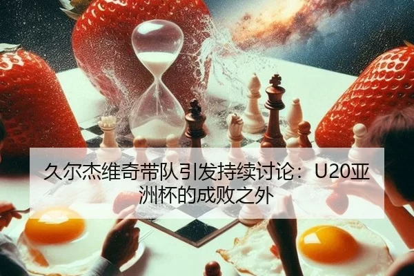 久尔杰维奇带队引发持续讨论：U20亚洲杯的成败之外
