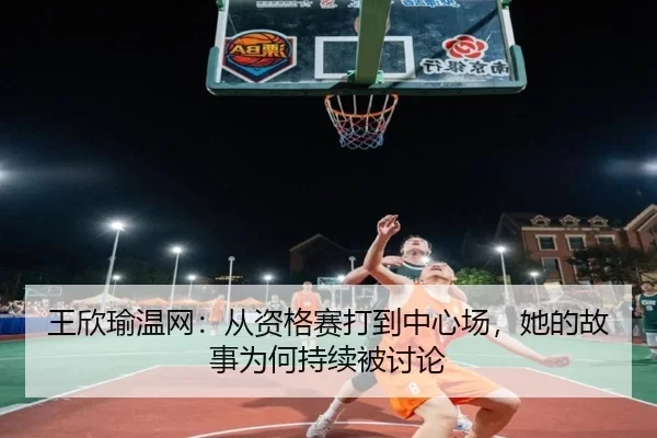 王欣瑜温网：从资格赛打到中心场，她的故事为何持续被讨论