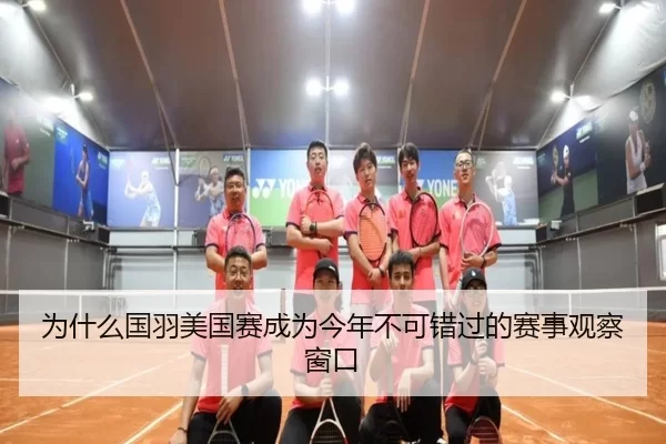 为什么国羽美国赛成为今年不可错过的赛事观察窗口